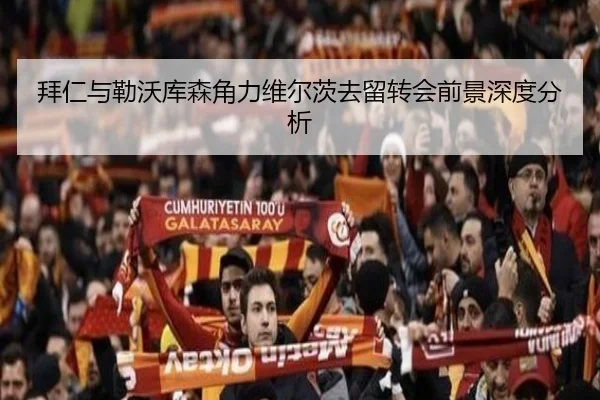 拜仁与勒沃库森角力维尔茨去留转会前景深度分析