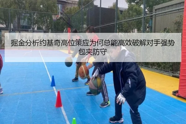 掘金分析约基奇高位策应为何总能高效破解对手强势包夹防守