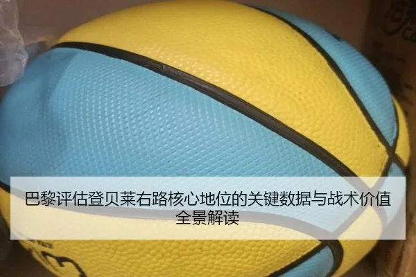 巴黎评估登贝莱右路核心地位的关键数据与战术价值全景解读