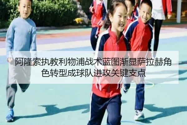 阿隆索执教利物浦战术蓝图渐显萨拉赫角色转型成球队进攻关键支点