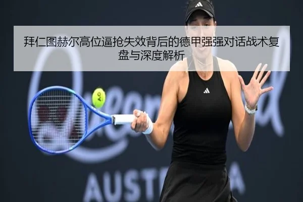 拜仁图赫尔高位逼抢失效背后的德甲强强对话战术复盘与深度解析
