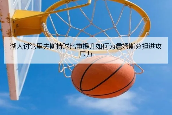 湖人讨论里夫斯持球比重提升如何为詹姆斯分担进攻压力