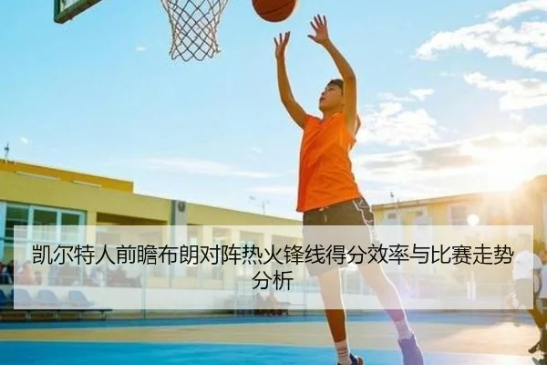 凯尔特人前瞻布朗对阵热火锋线得分效率与比赛走势分析
