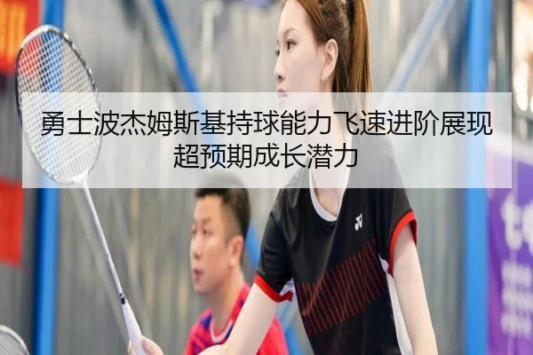 勇士波杰姆斯基持球能力飞速进阶展现超预期成长潜力