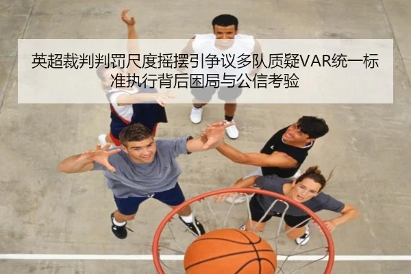 英超裁判判罚尺度摇摆引争议多队质疑VAR统一标准执行背后困局与公信考验